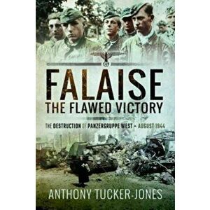 Falaise: The Flawed Victory. The Destruction of Panzergruppe West, August 1944, Paperback - Anthony Tucker-Jones imagine
