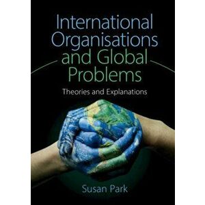 International Organisations and Global Problems. Theories and Explanations, Paperback - Susan Park imagine