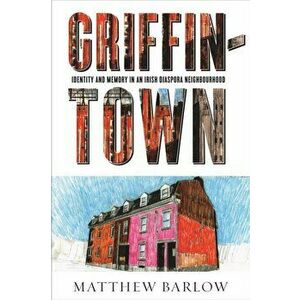 Griffintown. Identity and Memory in an Irish Diaspora Neighbourhood, Paperback - Matthew Barlow imagine