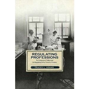 Regulating Professions. The Emergence of Professional Self-Regulation in Four Canadian Provinces, Hardback - Tracey L. Adams imagine