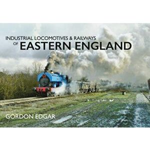Industrial Locomotives & Railways of Eastern England, Paperback - Gordon Edgar imagine