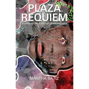 Plaza Requiem. Stories at the Edges of Ordinary Lives, Paperback - Martha Batiz imagine