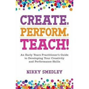 Create, Perform, Teach!. An Early Years Practitioner's Guide to Developing Your Creativity and Performance Skills, Paperback - Nikky Smedley imagine