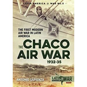 Chaco Air War 1932-35. The First Modern Air War in Latin America, Paperback - Antonio Sapienza imagine