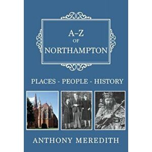 A-Z of Northampton. Places-People-History, Paperback - Anthony Meredith imagine