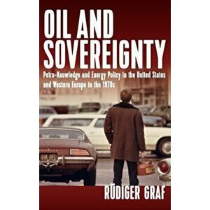 Oil and Sovereignty. Petro-Knowledge and Energy Policy in the United States and Western Europe during the 1970s, Hardback - Rudiger Graf imagine
