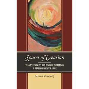 Spaces of Creation. Transculturality and Feminine Expression in Francophone Literature, Hardback - Allison Connolly imagine