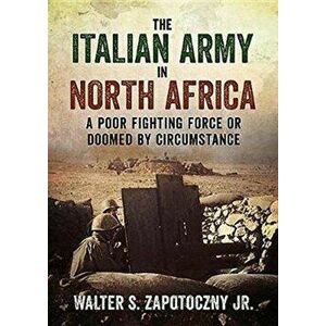 Italian Army In North Africa. A Poor Fighting Force or Doomed by Circumstance, Hardback - Walter S. Zapotoczny imagine