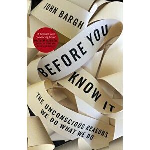 Before You Know It. The Unconscious Reasons We Do What We Do, Paperback - John Bargh imagine