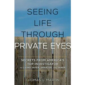 Seeing Life through Private Eyes. Secrets from America's Top Investigator to Living Safer, Smarter, and Saner, Hardback - Thomas G. Martin imagine