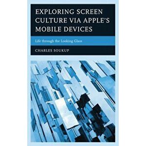 Exploring Screen Culture via Apple's Mobile Devices. Life through the Looking Glass, Hardback - Charles Soukup imagine