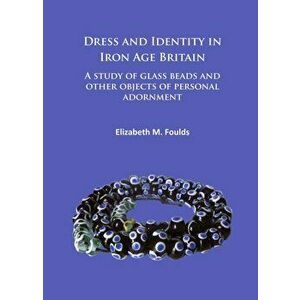 Dress and Identity in Iron Age Britain. A study of glass beads and other objects of personal adornment, Paperback - Elizabeth Marie Foulds imagine