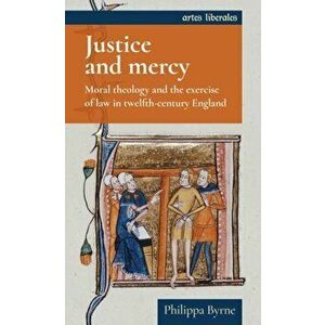 Justice and Mercy. Moral Theology and the Exercise of Law in Twelfth-Century England, Hardback - Philippa Byrne imagine