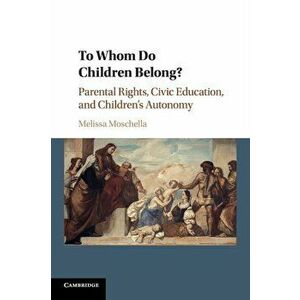 To Whom Do Children Belong?. Parental Rights, Civic Education, and Children's Autonomy, Paperback - Melissa Moschella imagine