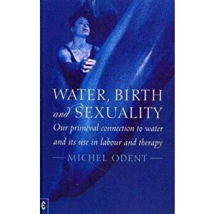 Water, Birth and Sexuality. Our Primeval Connection to Water, and its Use in Labour and Therapy, Paperback - Michel Odent imagine