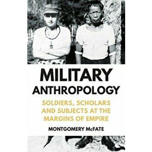 Military Anthropology. Soldiers, Scholars and Subjects at the Margins of Empire, Hardback - Montgomery McFate imagine