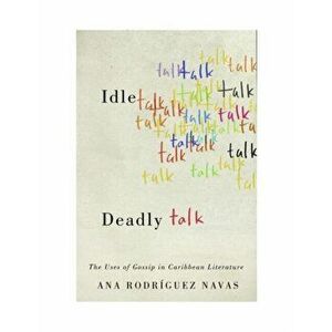 Idle Talk, Deadly Talk. The Uses of Gossip in Caribbean Literature, Paperback - Ana Rodriguez Navas imagine