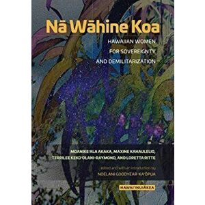 Na Wahine Koa. Hawaiian Women for Sovereignty and Demilitarization, Paperback - Loretta Ritte imagine