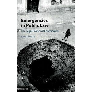 Emergencies in Public Law. The Legal Politics of Containment, Hardback - Karin Loevy imagine