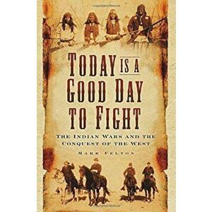 Today is a Good Day to Fight. The Indian Wars and the Conquest of the West, Paperback - Mark Felton imagine