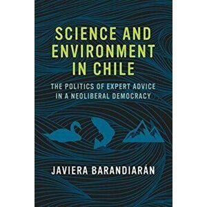 Science and Environment in Chile. The Politics of Expert Advice in a Neoliberal Democracy, Paperback - Javiera Barandiaran imagine