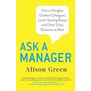 Ask a Manager. How to Navigate Clueless Colleagues, Lunch-Stealing Bosses and Other Tricky Situations at Work, Paperback - Alison Green imagine