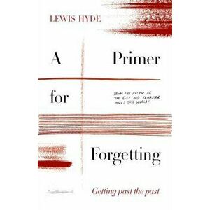 Primer for Forgetting. Getting Past the Past, Hardback - Lewis Hyde imagine