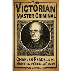 Victorian Master Criminal. Charles Peace and the Murders of Cock and Dyson, Hardback - David C. Hanrahan imagine