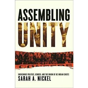 Assembling Unity. Indigenous Politics, Gender, and the Union of BC Indian Chiefs, Hardback - Sarah A. Nickel imagine