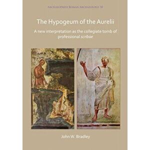 Hypogeum of the Aurelii. A new interpretation as the collegiate tomb of professional scribae, Paperback - John Bradley imagine