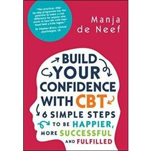 Build Your Confidence with CBT: 6 Simple Steps to be Happier, More Successful and Fulfilled, Paperback - Manja De Neef imagine