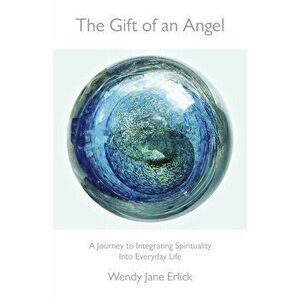 Gift of an Angel. A Journey to Integrating Spirituality into Everyday Life, Paperback - Wendy Jane Erlick imagine