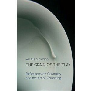 Grain of the Clay. Reflections on Ceramics and the Art of Collecting, Hardback - Allen S. Weiss imagine
