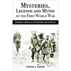 Mysteries, Legends and Myths of the First World War. Canadian Soldiers in the Trenches and in the Air, Paperback - Cynthia Faryon imagine