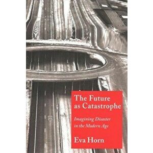 Future as Catastrophe. Imagining Disaster in the Modern Age, Paperback - Eva Horn imagine