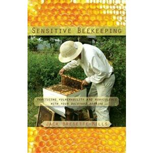 Sensitive Beekeeping. Practicing Vulnerability and Nonviolence with your Backyard Beehive, Paperback - Jack Bresette-Mills imagine