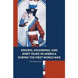 Singing, Soldiering, and Sheet Music in America during the First World War, Hardback - Christina Gier imagine