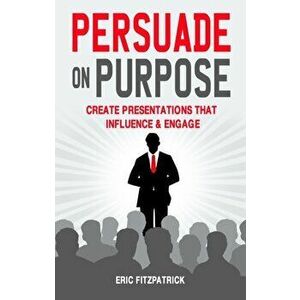 Persuade on Purpose. Create Presentations that Influence and Engage, Paperback - Eric Fitzpatrick imagine