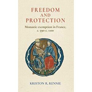 Freedom and Protection. Monastic Exemption in France, c. 590-c. 1100, Hardback - Kriston R. Rennie imagine
