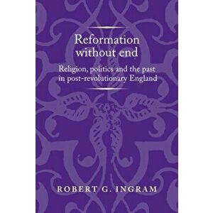 Reformation without End. Religion, Politics and the Past in Post-Revolutionary England, Hardback - Robert Ingram imagine