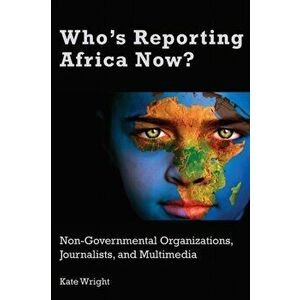 Who's Reporting Africa Now?. Non-Governmental Organizations, Journalists, and Multimedia, Paperback - Kate Wright imagine