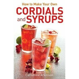 How to Make Your Own Cordials And Syrups, Paperback - Catherine Atkinson imagine
