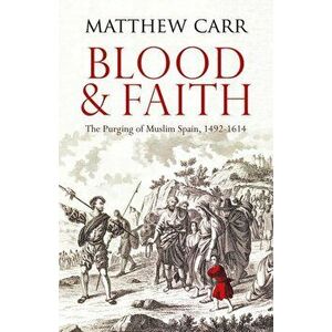 Blood and Faith. The Purging of Muslim Spain, 1492-1614, Paperback - Matt Carr imagine