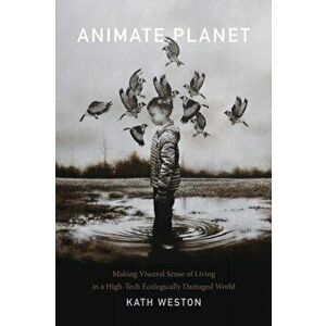 Animate Planet. Making Visceral Sense of Living in a High-Tech Ecologically Damaged World, Paperback - Kath Weston imagine