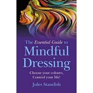 Essential Guide to Mindful Dressing. Choose Your Colours - Control Your Life!, Paperback - Jules Standish imagine