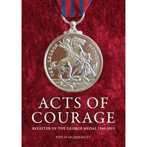 Acts of Courage. Register of the George Medal 1940-2015, Hardback - Philip McDermott imagine