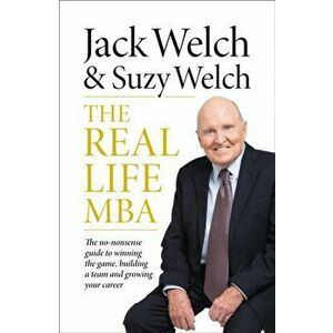 Real-Life MBA. The No-Nonsense Guide to Winning the Game, Building a Team and Growing Your Career, Paperback - Jack Welch imagine