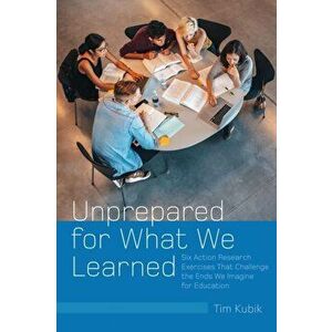 Unprepared for What We Learned. Six Action Research Exercises That Challenge the Ends We Imagine for Education, Hardback - Tim Kubik imagine