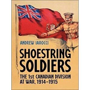 Shoestring Soldiers. The 1st Canadian Division at War, 1914-1915, Paperback - Andrew Iarocci imagine
