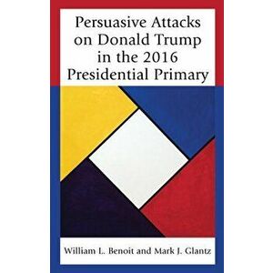Persuasive Attacks on Donald Trump in the 2016 Presidential Primary, Hardback - Mark J. Glantz imagine